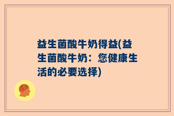 益生菌酸牛奶得益(益生菌酸牛奶:您健康生活的必要选择) 益生菌酸牛奶得益(益生菌酸牛奶:您健康生活的必要选择)