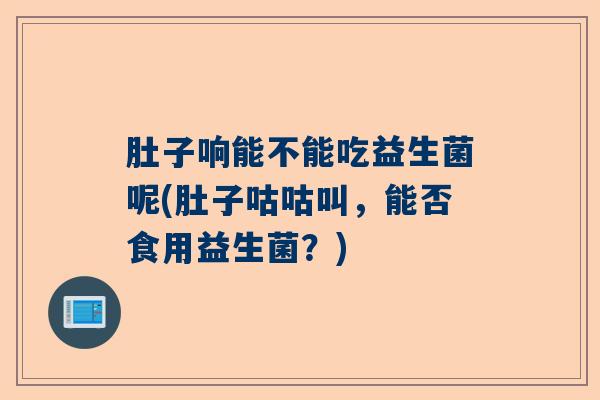 肚子响能不能吃益生菌呢(肚子咕咕叫,能否食用益生菌?) 肚子响能不能吃益生菌呢(肚子咕咕叫,能否食用益生菌?)