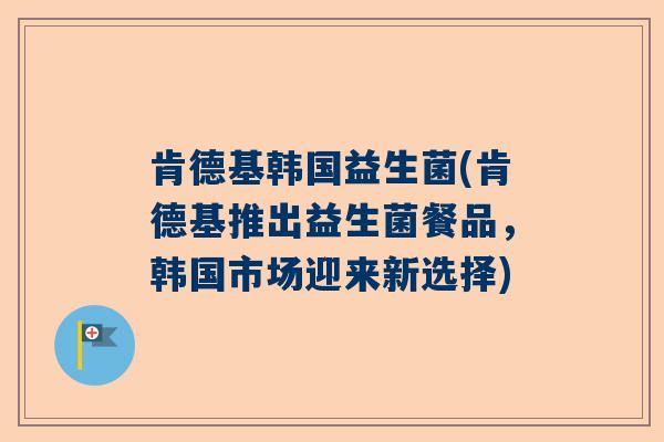 肯德基韩国益生菌(肯德基推出益生菌餐品,韩国市场迎来新选择) 肯德基韩国益生菌(肯德基推出益生菌餐品,韩国市场迎来新选择)