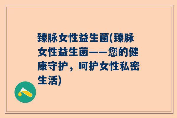 臻脉女性益生菌(臻脉女性益生菌——您的健康守护,呵护女性私密生活) 臻脉女性益生菌(臻脉女性益生菌——您的健康守护,呵护女性私密生活)
