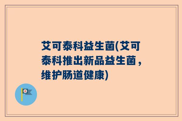 艾可泰科益生菌(艾可泰科推出新品益生菌,维护肠道健康) 艾可泰科益生菌(艾可泰科推出新品益生菌,维护肠道健康)