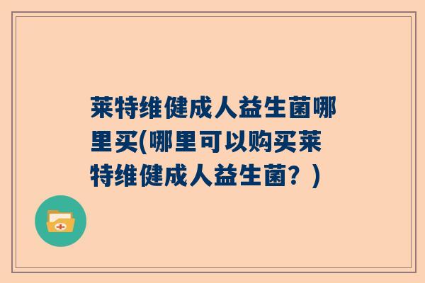 莱特维健成人益生菌哪里买(哪里可以购买莱特维健成人益生菌?) 莱特维健成人益生菌哪里买(哪里可以购买莱特维健成人益生菌?)