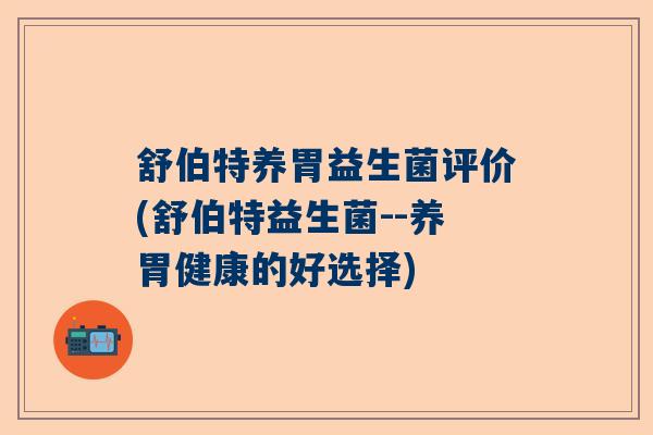 舒伯特养胃益生菌评价(舒伯特益生菌--养胃健康的好选择) 舒伯特养胃益生菌评价(舒伯特益生菌--养胃健康的好选择)