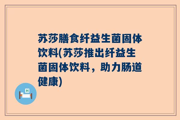 苏莎膳食纤益生菌固体饮料(苏莎推出纤益生菌固体饮料,助力肠道健康) 苏莎膳食纤益生菌固体饮料(苏莎推出纤益生菌固体饮料,助力肠道健康)