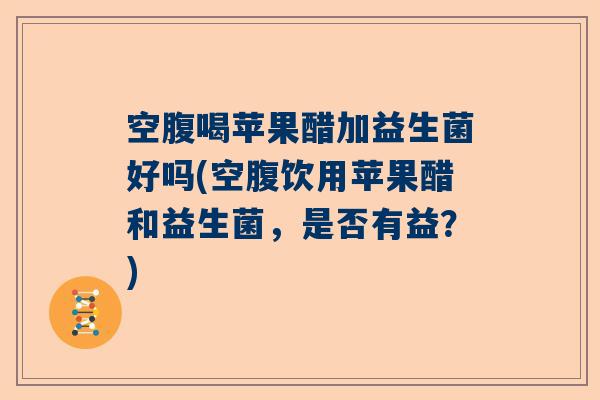 空腹喝苹果醋加益生菌好吗(空腹饮用苹果醋和益生菌,是否有益?) 空腹喝苹果醋加益生菌好吗(空腹饮用苹果醋和益生菌,是否有益?)
