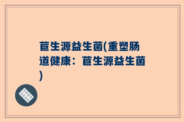 苣生源益生菌(重塑肠道健康：苣生源益生菌)
