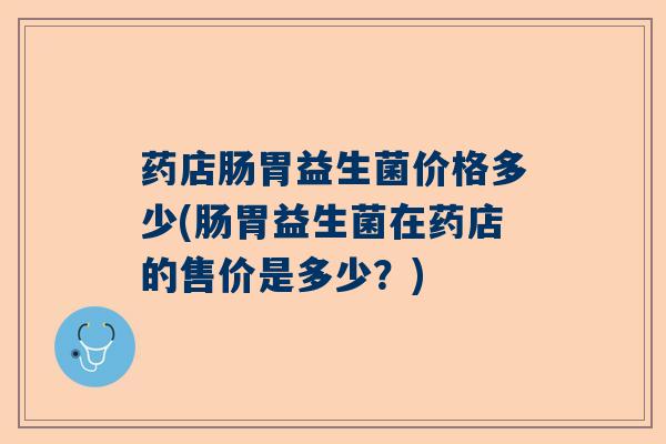 药店肠胃益生菌价格多少(肠胃益生菌在药店的售价是多少?) 药店肠胃益生菌价格多少(肠胃益生菌在药店的售价是多少?)