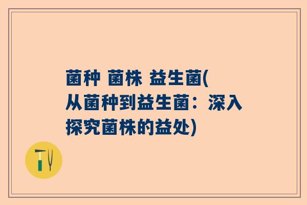 菌种 菌株 益生菌(从菌种到益生菌:深入探究菌株的益处) 菌种 菌株 益生菌(从菌种到益生菌:深入探究菌株的益处)