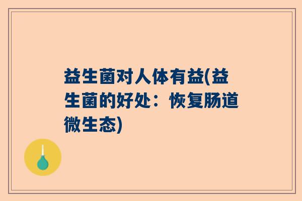 益生菌对人体有益(益生菌的好处:恢复肠道微生态) 益生菌对人体有益(益生菌的好处:恢复肠道微生态)