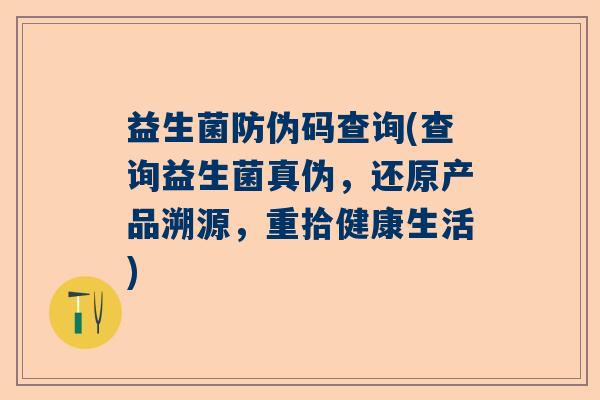 益生菌防伪码查询(查询益生菌真伪,还原产品溯源,重拾健康生活) 益生菌防伪码查询(查询益生菌真伪,还原产品溯源,重拾健康生活)