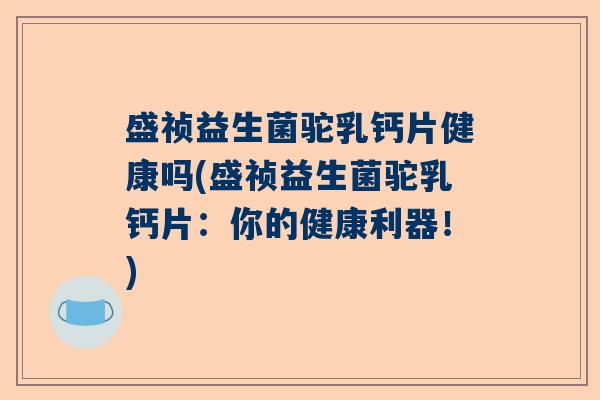 盛祯益生菌驼乳钙片健康吗(盛祯益生菌驼乳钙片:你的健康利器!) 盛祯益生菌驼乳钙片健康吗(盛祯益生菌驼乳钙片:你的健康利器!)
