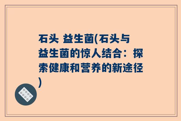 石头 益生菌(石头与益生菌的惊人结合：探索健康和营养的新途径)