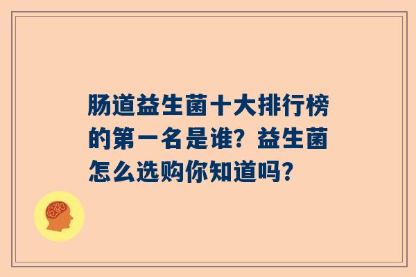 肠道益生菌十大排行榜的第一名是谁?益生菌怎么选购你知道吗? 肠道益生菌十大排行榜的第一名是谁?益生菌怎么选购你知道吗?