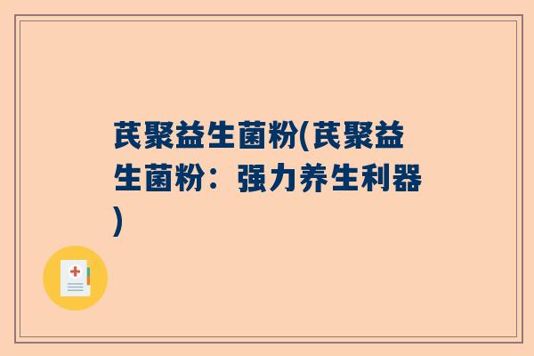 芪聚益生菌粉(芪聚益生菌粉:强力养生利器) 芪聚益生菌粉(芪聚益生菌粉:强力养生利器)