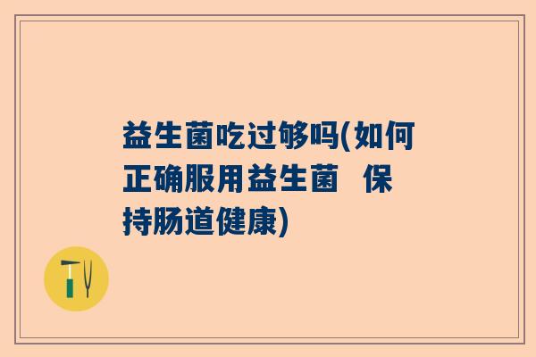益生菌吃过够吗(如何正确服用益生菌  保持肠道健康)