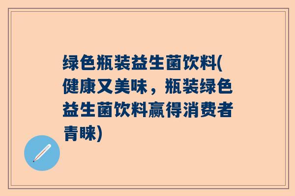绿色瓶装益生菌饮料(健康又美味,瓶装绿色益生菌饮料赢得消费者青睐) 绿色瓶装益生菌饮料(健康又美味,瓶装绿色益生菌饮料赢得消费者青睐)