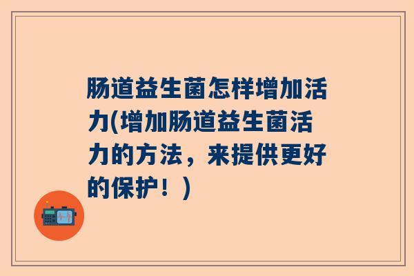 肠道益生菌怎样增加活力(增加肠道益生菌活力的方法，来提供更好的保护！)