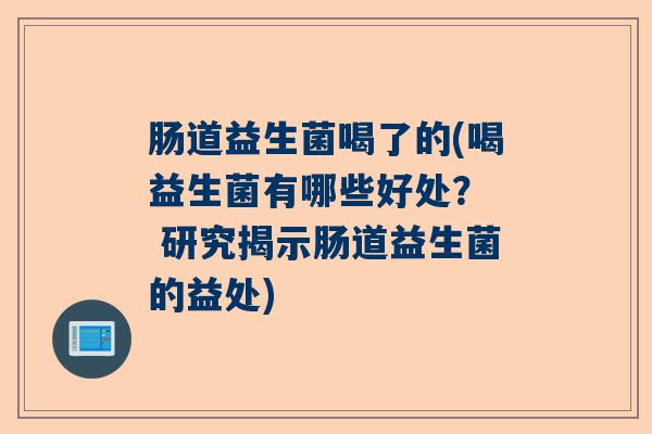 肠道益生菌喝了的(喝益生菌有哪些好处？  研究揭示肠道益生菌的益处)