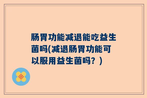 肠胃功能减退能吃益生菌吗(减退肠胃功能可以服用益生菌吗？)