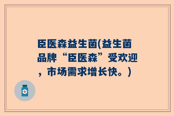 臣医森益生菌(益生菌品牌“臣医森”受欢迎，市场需求增长快。)