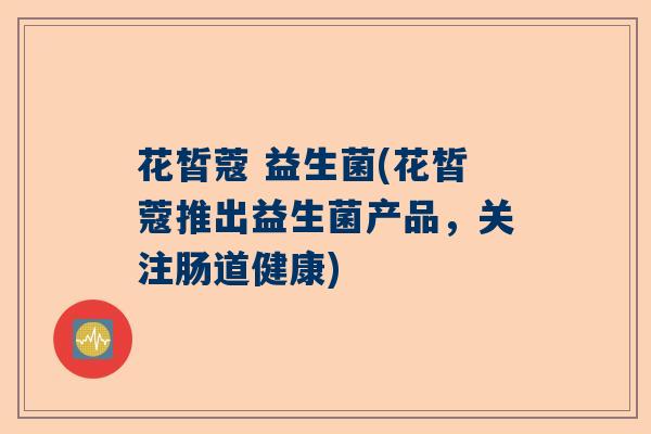 花皙蔻 益生菌(花皙蔻推出益生菌产品，关注肠道健康)