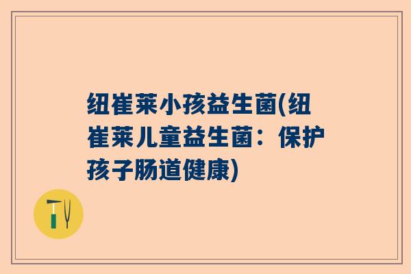 纽崔莱小孩益生菌(纽崔莱儿童益生菌：保护孩子肠道健康)