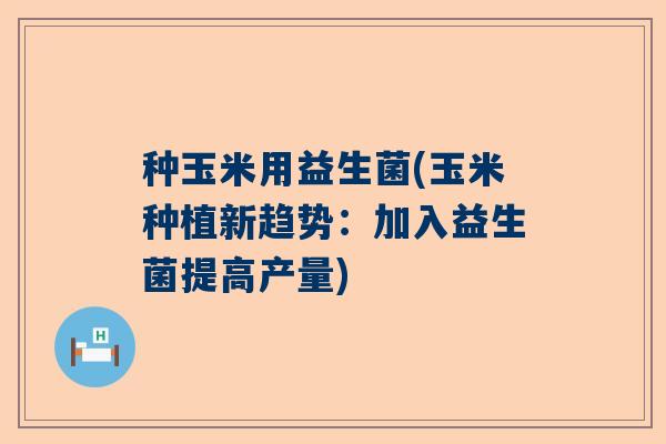 种玉米用益生菌(玉米种植新趋势：加入益生菌提高产量)