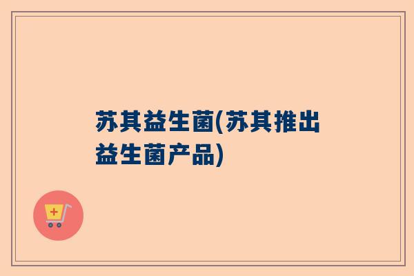 苏其益生菌(苏其推出益生菌产品)
