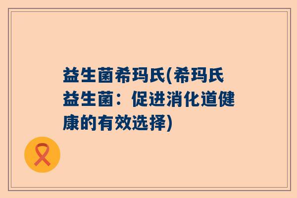 益生菌希玛氏(希玛氏益生菌:促进消化道健康的有效选择) 益生菌希玛氏(希玛氏益生菌:促进消化道健康的有效选择)