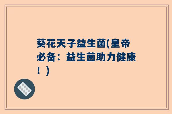 葵花天子益生菌(皇帝必备:益生菌助力健康!) 葵花天子益生菌(皇帝必备:益生菌助力健康!)