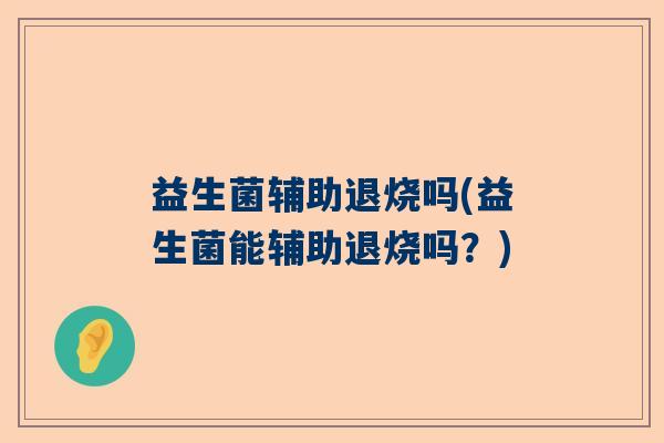 益生菌辅助退烧吗(益生菌能辅助退烧吗？)
