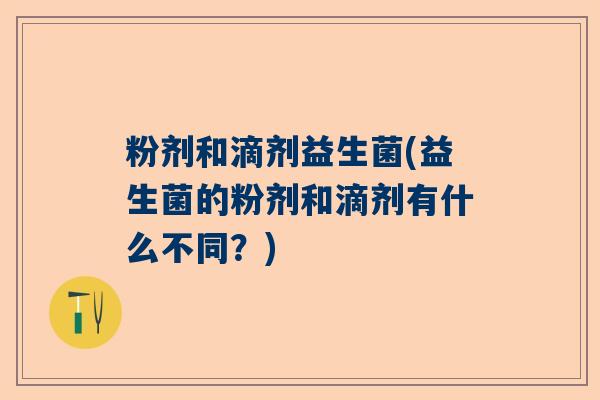 粉剂和滴剂益生菌(益生菌的粉剂和滴剂有什么不同？)