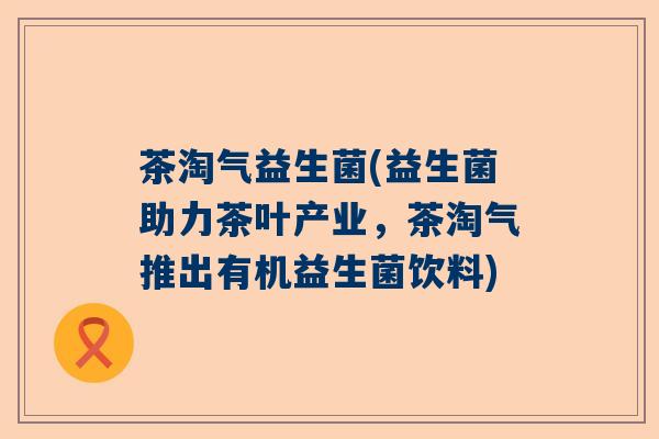 茶淘气益生菌(益生菌助力茶叶产业，茶淘气推出有机益生菌饮料)