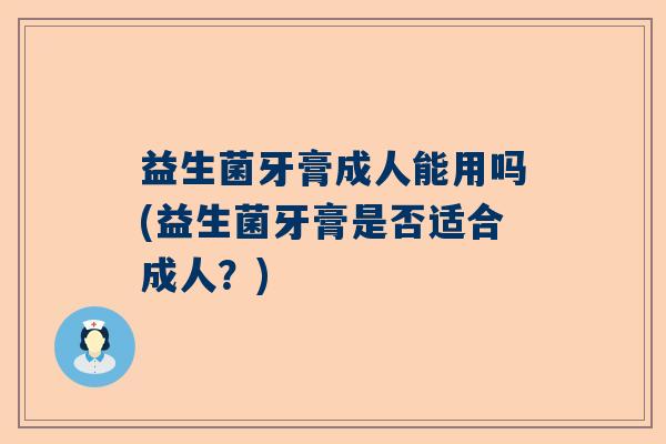 益生菌牙膏成人能用吗(益生菌牙膏是否适合成人？)