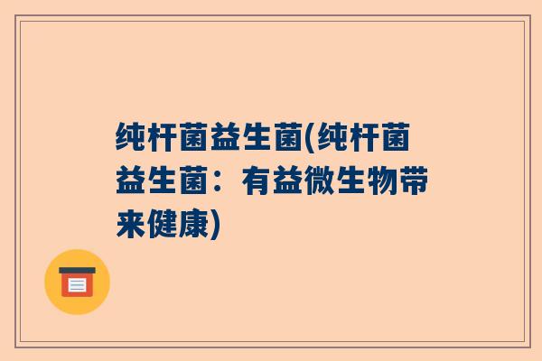 纯杆菌益生菌(纯杆菌益生菌：有益微生物带来健康)