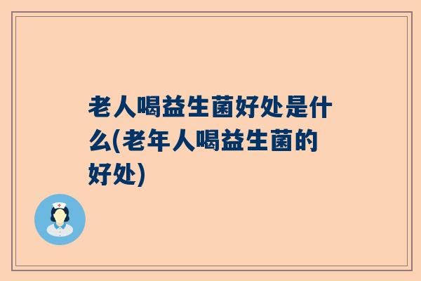 老人喝益生菌好处是什么(老年人喝益生菌的好处) 老人喝益生菌好处是什么(老年人喝益生菌的好处)