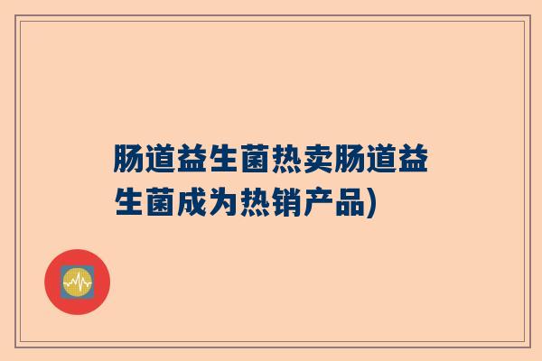 肠道益生菌热卖肠道益生菌成为热销产品) 肠道益生菌热卖肠道益生菌成为热销产品)