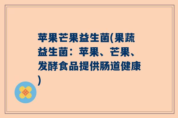 苹果芒果益生菌(果蔬益生菌:苹果、芒果、发酵食品提供肠道健康) 苹果芒果益生菌(果蔬益生菌:苹果、芒果、发酵食品提供肠道健康)