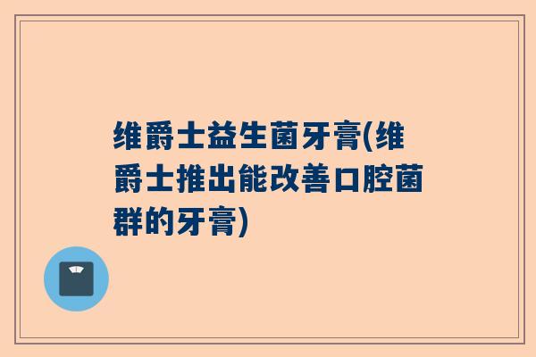 维爵士益生菌牙膏(维爵士推出能改善口腔菌群的牙膏) 维爵士益生菌牙膏(维爵士推出能改善口腔菌群的牙膏)
