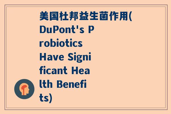 美国杜邦益生菌作用(DuPont's Probiotics Have Significant Health Benefits) 美国杜邦益生菌作用(DuPont's Probiotics Have Significant Health Benefits)