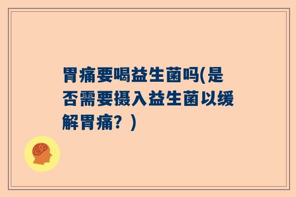 胃痛要喝益生菌吗(是否需要摄入益生菌以缓解胃痛?) 胃痛要喝益生菌吗(是否需要摄入益生菌以缓解胃痛?)