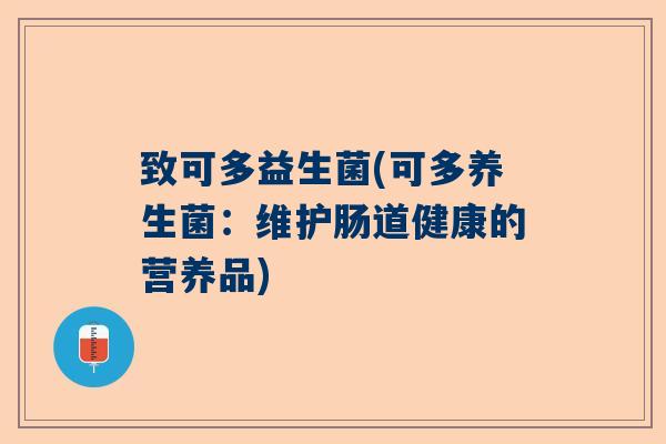 致可多益生菌(可多养生菌:维护肠道健康的营养品) 致可多益生菌(可多养生菌:维护肠道健康的营养品)