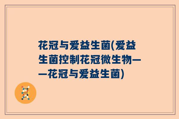 花冠与爱益生菌(爱益生菌控制花冠微生物——花冠与爱益生菌)