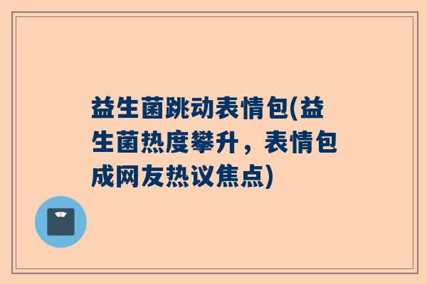 益生菌跳动表情包(益生菌热度攀升,表情包成网友热议焦点) 益生菌跳动表情包(益生菌热度攀升,表情包成网友热议焦点)
