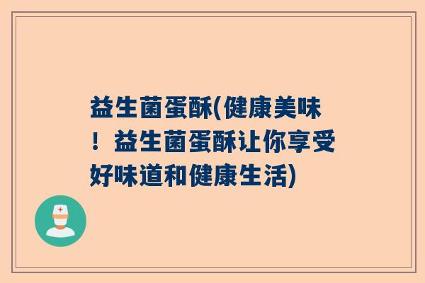 益生菌蛋酥(健康美味!益生菌蛋酥让你享受好味道和健康生活) 益生菌蛋酥(健康美味!益生菌蛋酥让你享受好味道和健康生活)