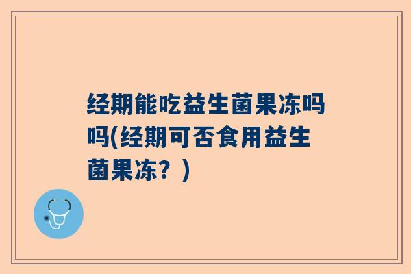 经期能吃益生菌果冻吗吗(经期可否食用益生菌果冻?) 经期能吃益生菌果冻吗吗(经期可否食用益生菌果冻?)