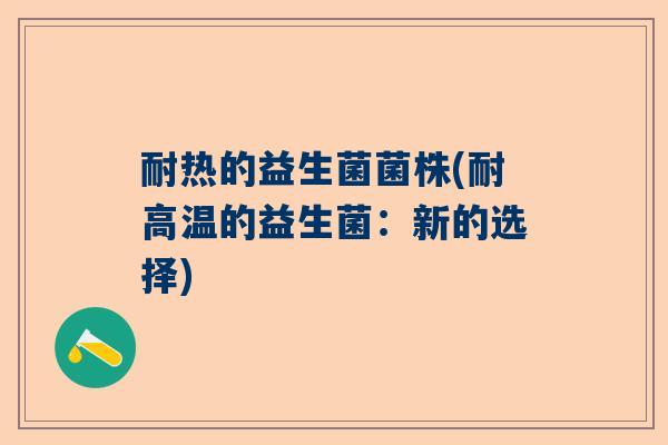 耐热的益生菌菌株(耐高温的益生菌:新的选择) 耐热的益生菌菌株(耐高温的益生菌:新的选择)