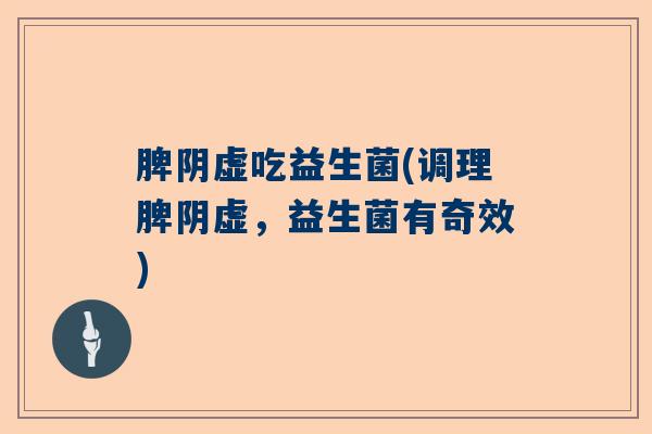 脾阴虚吃益生菌(调理脾阴虚,益生菌有奇效) 脾阴虚吃益生菌(调理脾阴虚,益生菌有奇效)