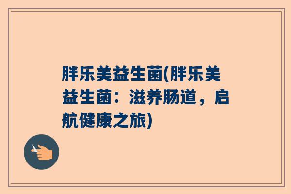 胖乐美益生菌(胖乐美益生菌:滋养肠道,启航健康之旅) 胖乐美益生菌(胖乐美益生菌:滋养肠道,启航健康之旅)