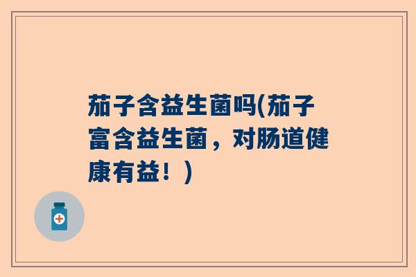 茄子含益生菌吗(茄子富含益生菌,对肠道健康有益!) 茄子含益生菌吗(茄子富含益生菌,对肠道健康有益!)